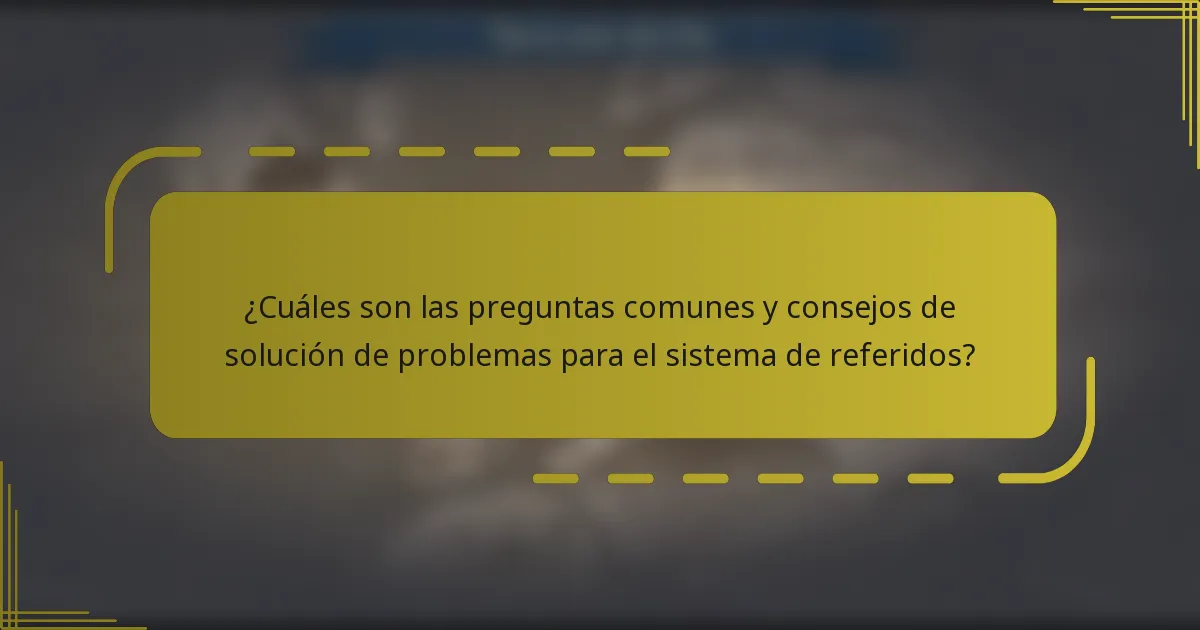¿Cuáles son las preguntas comunes y consejos de solución de problemas para el sistema de referidos?