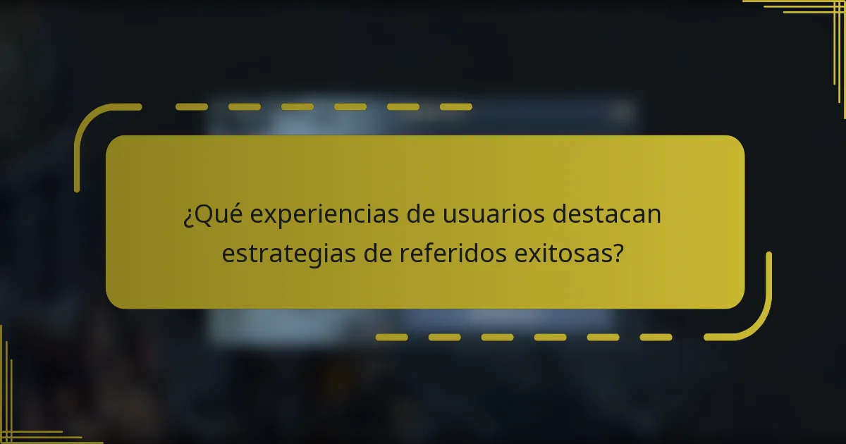 ¿Qué experiencias de usuarios destacan estrategias de referidos exitosas?