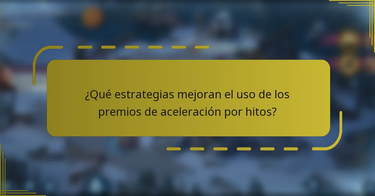 ¿Qué estrategias mejoran el uso de los premios de aceleración por hitos?