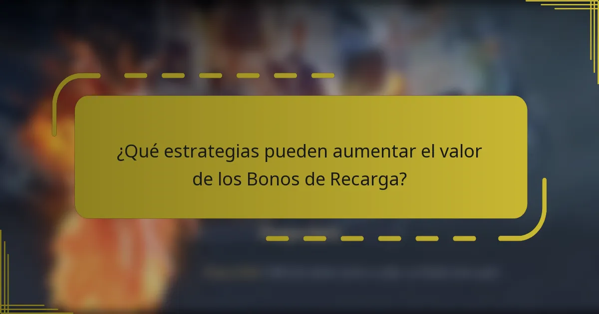 ¿Qué estrategias pueden aumentar el valor de los Bonos de Recarga?